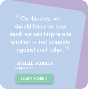 On this day, we should focus on how much we can inspire one another - not compete against each other. - Isabelle Schuler, Frankfurt